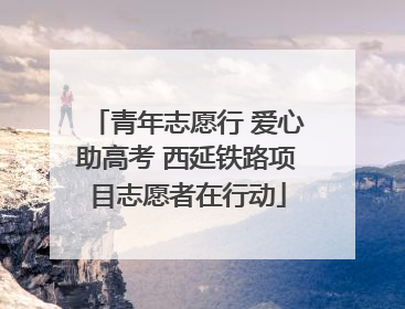 青年志愿行 爱心助高考 西延铁路项目志愿者在行动