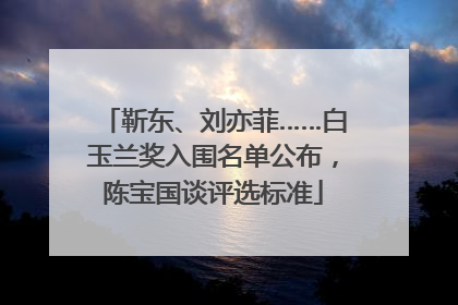 靳东、刘亦菲……白玉兰奖入围名单公布，陈宝国谈评选标准