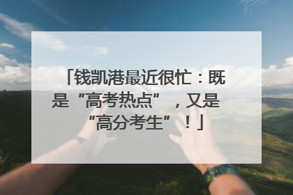 钱凯港最近很忙：既是“高考热点”，又是“高分考生”！