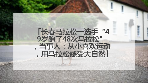 长春马拉松一选手“49岁跑了48次马拉松”，当事人：从小喜欢运动，用马拉松感受大自然