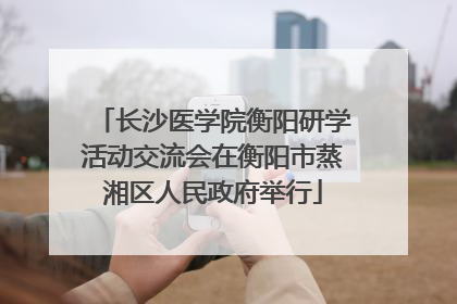 长沙医学院衡阳研学活动交流会在衡阳市蒸湘区人民政府举行