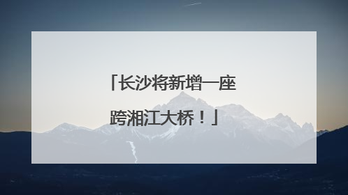 长沙将新增一座跨湘江大桥！