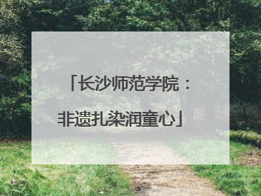长沙师范学院：非遗扎染润童心