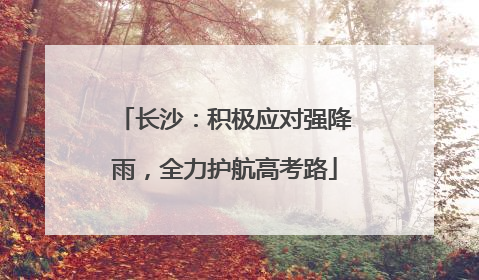 长沙：积极应对强降雨，全力护航高考路