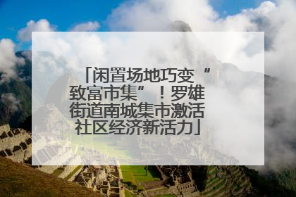 闲置场地巧变“致富市集”！罗雄街道南城集市激活社区经济新活力