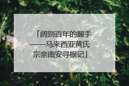 阔别百年的握手——马来西亚黄氏宗亲南安寻根记