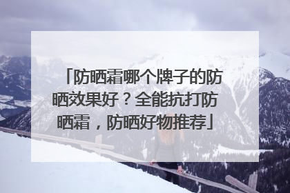 防晒霜哪个牌子的防晒效果好？全能抗打防晒霜，防晒好物推荐