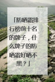 防晒霜排行榜前十名的牌子，什么牌子的防晒霜好晒不黑？