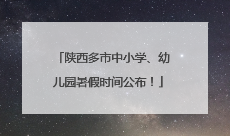 陕西多市中小学、幼儿园暑假时间公布！