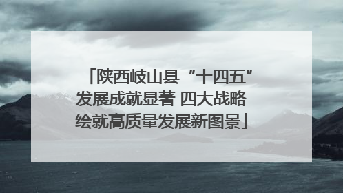 陕西岐山县“十四五”发展成就显著 四大战略绘就高质量发展新图景