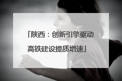 陕西：创新引擎驱动高铁建设提质增速