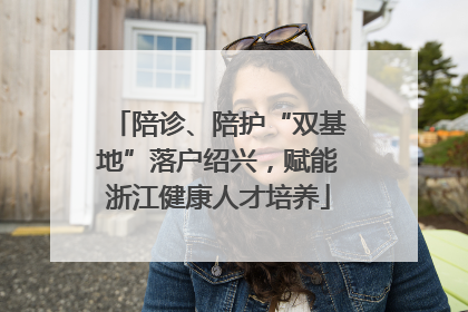 陪诊、陪护“双基地”落户绍兴，赋能浙江健康人才培养