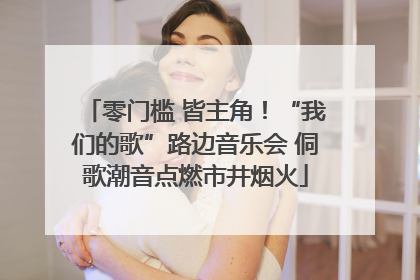 零门槛 皆主角！“我们的歌”路边音乐会 侗歌潮音点燃市井烟火