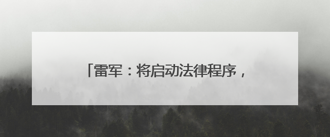 雷军：将启动法律程序，追究造谣者法律责任！