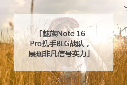 魅族Note 16 Pro携手BLG战队，展现非凡信号实力
