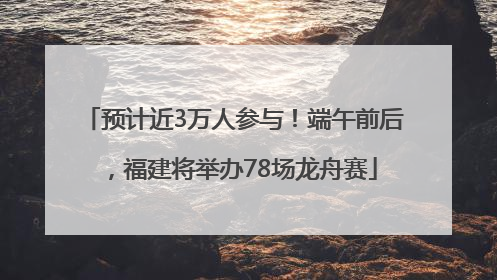 预计近3万人参与！端午前后，福建将举办78场龙舟赛