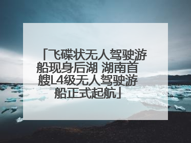 飞碟状无人驾驶游船现身后湖 湖南首艘L4级无人驾驶游船正式起航