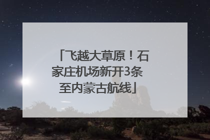 飞越大草原！石家庄机场新开3条至内蒙古航线