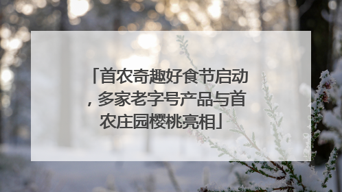 首农奇趣好食节启动，多家老字号产品与首农庄园樱桃亮相