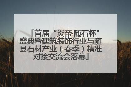 首届“炎帝·随石杯”盛典暨建筑装饰行业与随县石材产业（春季）精准对接交流会落幕