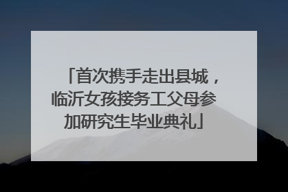 首次携手走出县城，临沂女孩接务工父母参加研究生毕业典礼