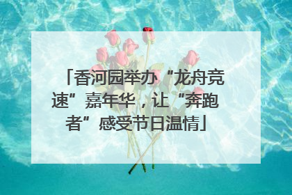 香河园举办“龙舟竞速”嘉年华，让“奔跑者”感受节日温情