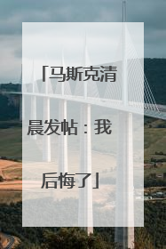马斯克清晨发帖：我后悔了