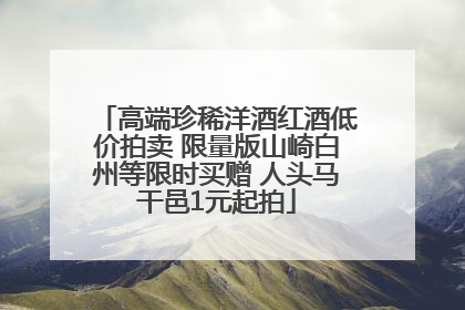 高端珍稀洋酒红酒低价拍卖 限量版山崎白州等限时买赠 人头马干邑1元起拍