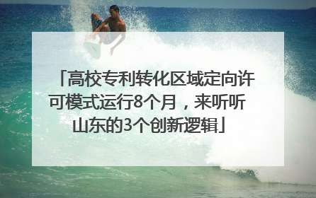 高校专利转化区域定向许可模式运行8个月，来听听山东的3个创新逻辑