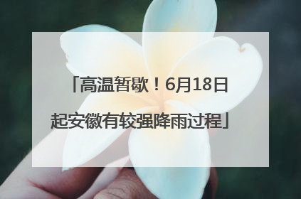 高温暂歇！6月18日起安徽有较强降雨过程