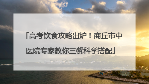 高考饮食攻略出炉！商丘市中医院专家教你三餐科学搭配
