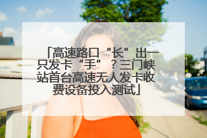 高速路口“长”出一只发卡“手”？三门峡站首台高速无人发卡收费设备投入测试