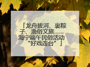 龙舟拔河、裹粽子、渔俗文旅……海宁端午民俗活动“好戏连台”