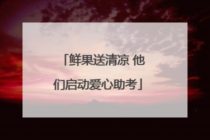鲜果送清凉 他们启动爱心助考