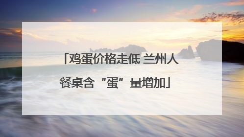 鸡蛋价格走低 兰州人餐桌含“蛋”量增加