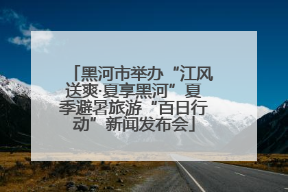 黑河市举办“江风送爽·夏享黑河”夏季避暑旅游“百日行动”新闻发布会