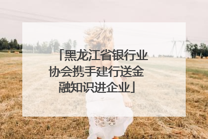 黑龙江省银行业协会携手建行送金融知识进企业