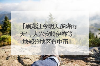黑龙江今明天多降雨天气 大兴安岭伊春等地部分地区有中雨