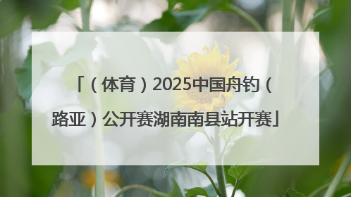 （体育）2025中国舟钓（路亚）公开赛湖南南县站开赛