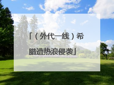 （外代一线）希腊遭热浪侵袭