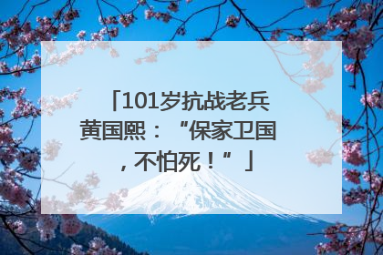 101岁抗战老兵黄国熙：“保家卫国，不怕死！”