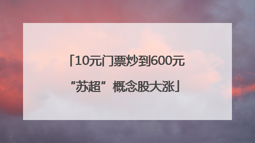 10元门票炒到600元 “苏超”概念股大涨