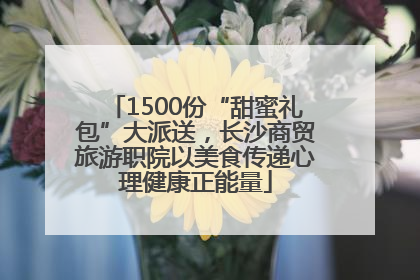 1500份“甜蜜礼包”大派送，长沙商贸旅游职院以美食传递心理健康正能量