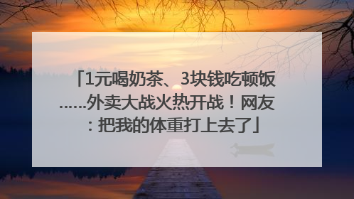 1元喝奶茶、3块钱吃顿饭……外卖大战火热开战！网友：把我的体重打上去了
