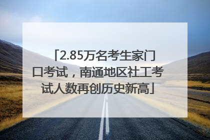 2.85万名考生家门口考试，南通地区社工考试人数再创历史新高