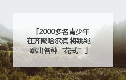 2000多名青少年在齐聚哈尔滨 将跳绳跳出各种“花式”