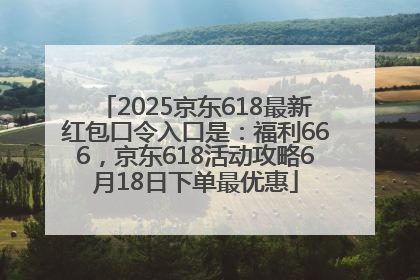 2025京东618最新红包口令入口是：福利666，京东618活动攻略6月18日下单最优惠