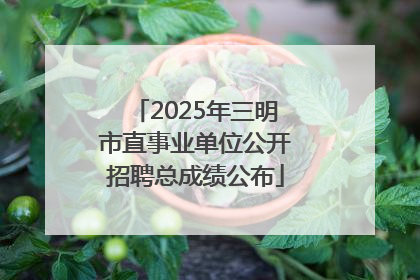 2025年三明市直事业单位公开招聘总成绩公布