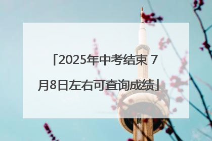 2025年中考结束 7月8日左右可查询成绩