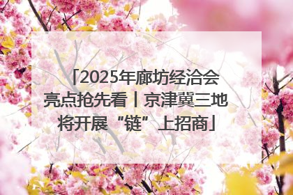 2025年廊坊经洽会亮点抢先看丨京津冀三地将开展“链”上招商